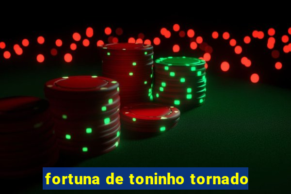 fortuna de toninho tornado